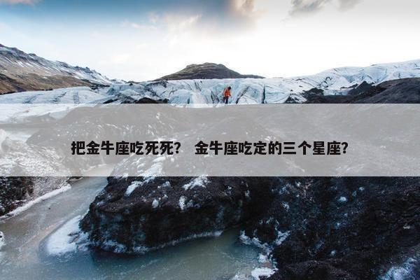 把金牛座吃死死？ 金牛座吃定的三个星座？