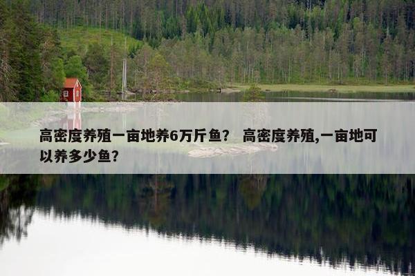 高密度养殖一亩地养6万斤鱼？ 高密度养殖,一亩地可以养多少鱼？