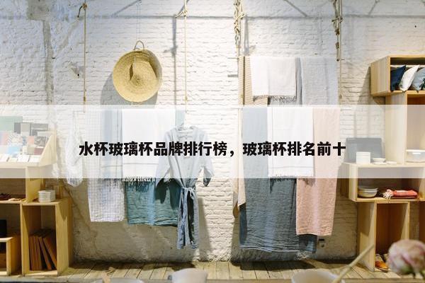 水杯玻璃杯品牌排行榜，玻璃杯排名前十