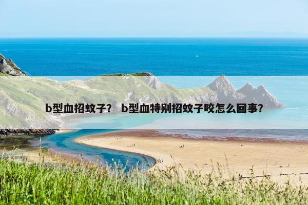 b型血招蚊子？ b型血特别招蚊子咬怎么回事？