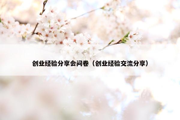 创业经验分享会问卷（创业经验交流分享）
