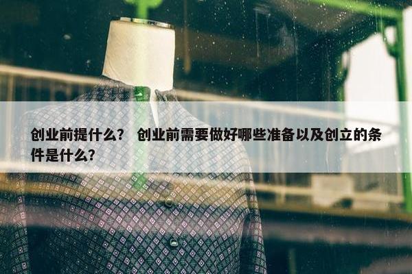 创业前提什么？ 创业前需要做好哪些准备以及创立的条件是什么？