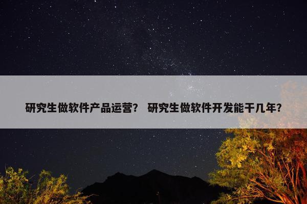研究生做软件产品运营？ 研究生做软件开发能干几年？