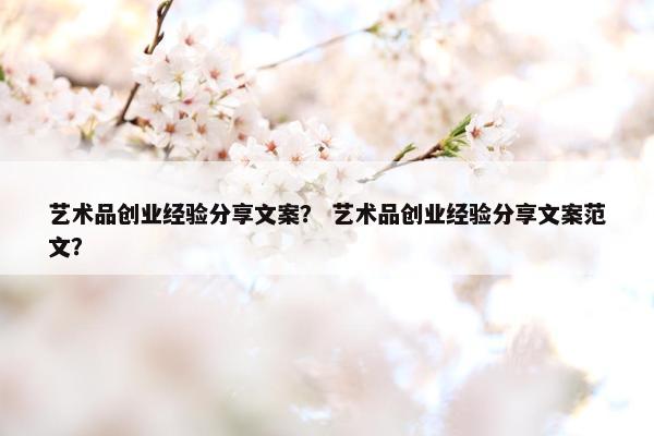艺术品创业经验分享文案？ 艺术品创业经验分享文案范文？