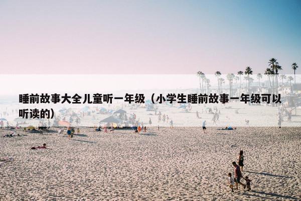 睡前故事大全儿童听一年级（小学生睡前故事一年级可以听读的）