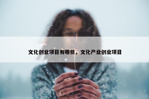 文化创业项目有哪些，文化产业创业项目