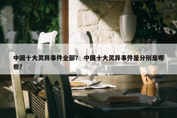 中国十大灵异事件全部？ 中国十大灵异事件是分别是哪些？