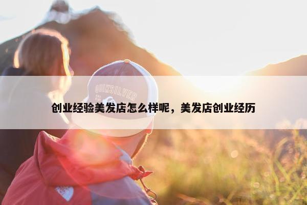 创业经验美发店怎么样呢，美发店创业经历