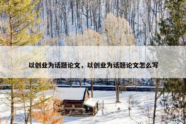 以创业为话题论文，以创业为话题论文怎么写