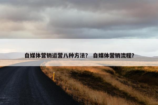 自媒体营销运营八种方法？ 自媒体营销流程？