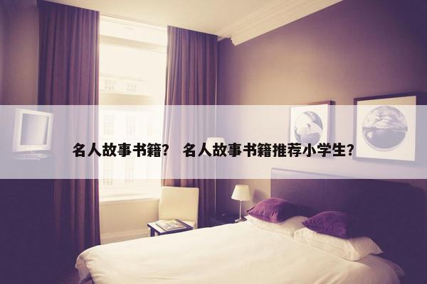 名人故事书籍？ 名人故事书籍推荐小学生？