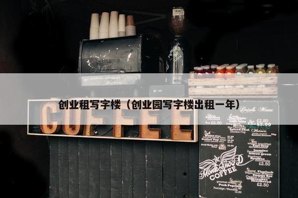 创业租写字楼（创业园写字楼出租一年）