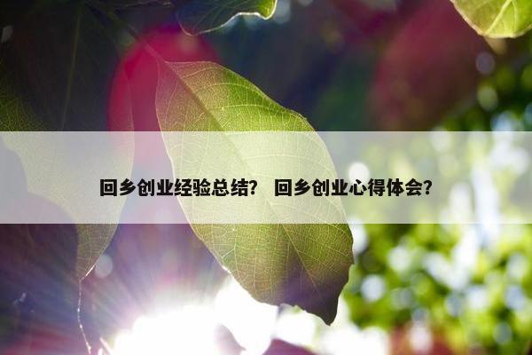 回乡创业经验总结？ 回乡创业心得体会？