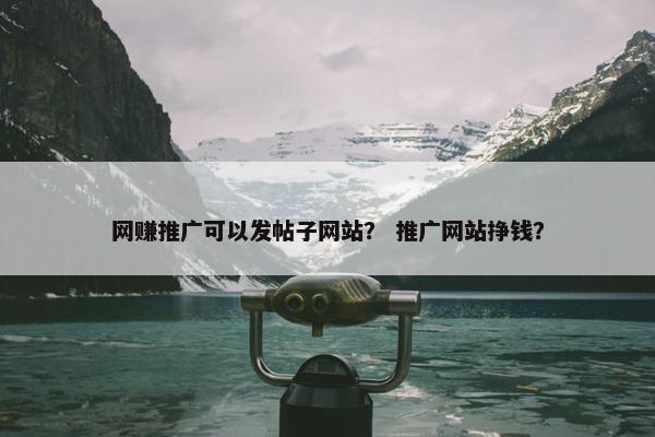 网赚推广可以发帖子网站？ 推广网站挣钱？
