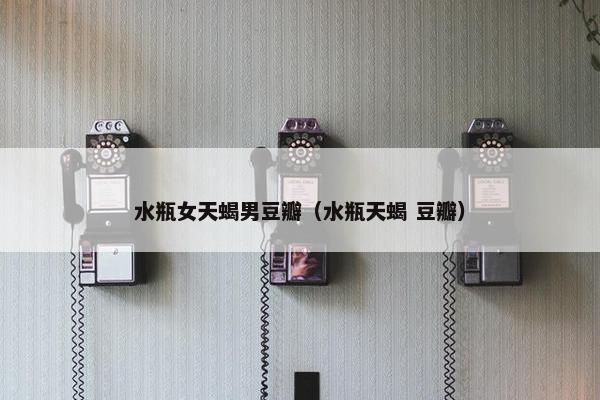 水瓶女天蝎男豆瓣（水瓶天蝎 豆瓣）