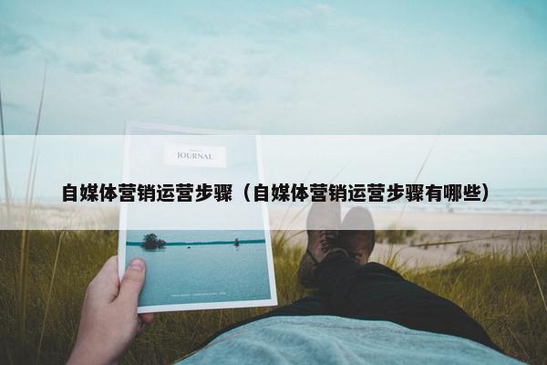 自媒体营销运营步骤（自媒体营销运营步骤有哪些）