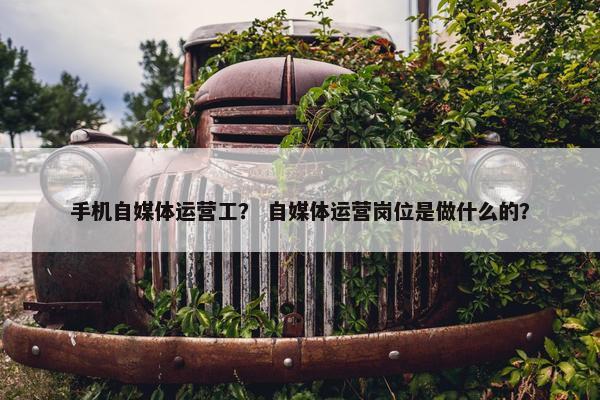 手机自媒体运营工？ 自媒体运营岗位是做什么的？