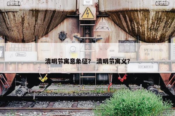 清明节寓意象征？ 清明节寓义？