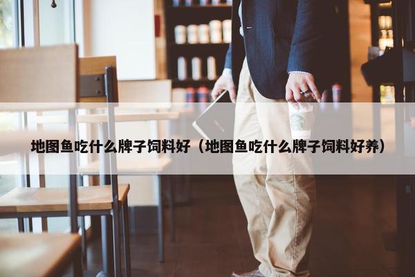 地图鱼吃什么牌子饲料好（地图鱼吃什么牌子饲料好养）