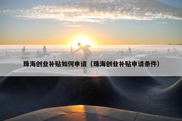 珠海创业补贴如何申请（珠海创业补贴申请条件）