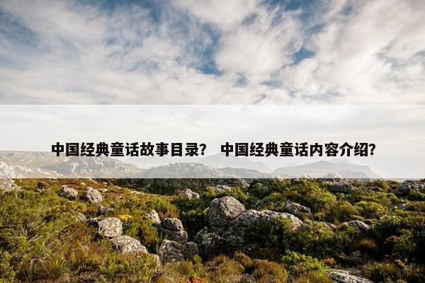 中国经典童话故事目录？ 中国经典童话内容介绍？
