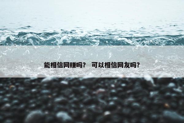 能相信网赚吗？ 可以相信网友吗？