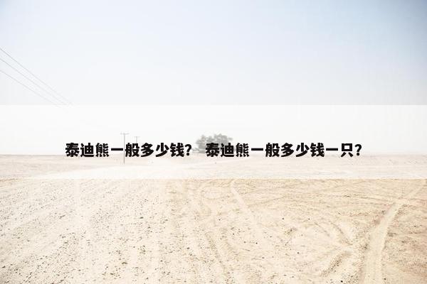 泰迪熊一般多少钱？ 泰迪熊一般多少钱一只？