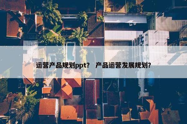 运营产品规划ppt？ 产品运营发展规划？