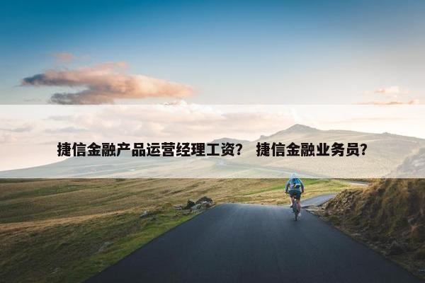 捷信金融产品运营经理工资？ 捷信金融业务员？