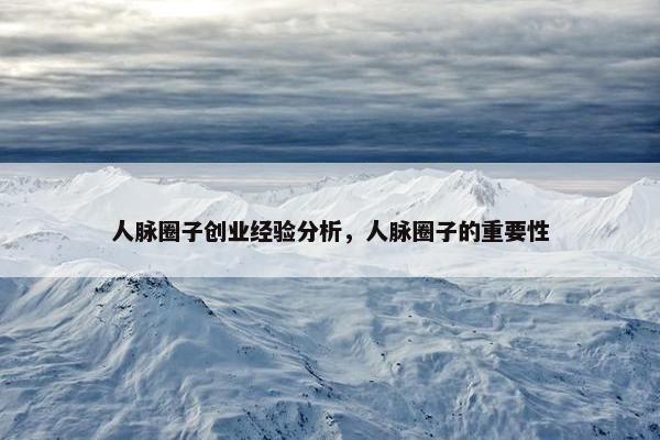 人脉圈子创业经验分析，人脉圈子的重要性