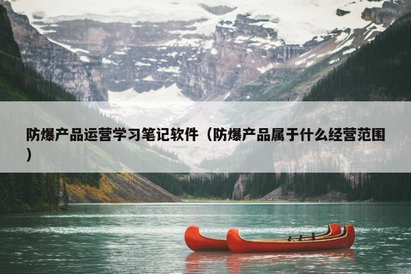 防爆产品运营学习笔记软件（防爆产品属于什么经营范围）