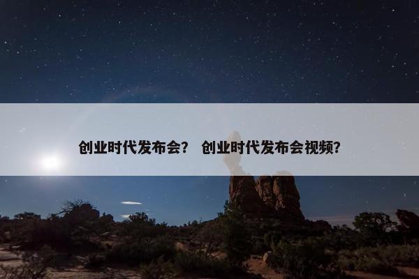 创业时代发布会？ 创业时代发布会视频？