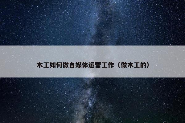 木工如何做自媒体运营工作（做木工的）