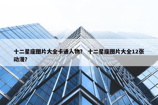 十二星座图片大全卡通人物？ 十二星座图片大全12张动漫？