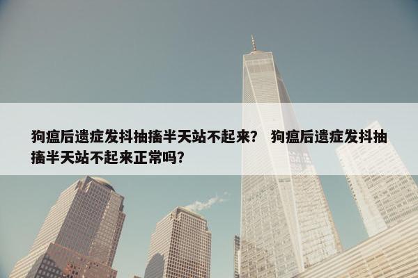 狗瘟后遗症发抖抽搐半天站不起来？ 狗瘟后遗症发抖抽搐半天站不起来正常吗？