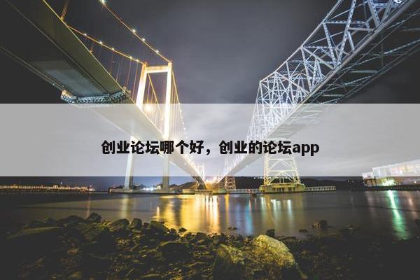 创业论坛哪个好，创业的论坛app