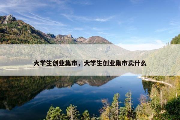 大学生创业集市，大学生创业集市卖什么