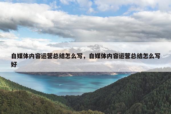 自媒体内容运营总结怎么写，自媒体内容运营总结怎么写好
