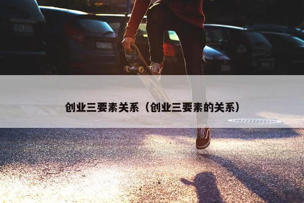 创业三要素关系（创业三要素的关系）
