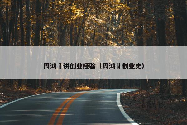 周鸿祎讲创业经验（周鸿祎创业史）