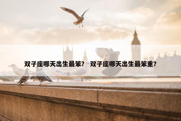 双子座哪天出生最笨？ 双子座哪天出生最笨重？