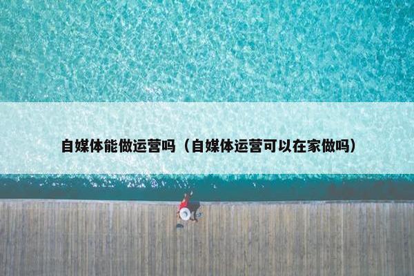 自媒体能做运营吗（自媒体运营可以在家做吗）