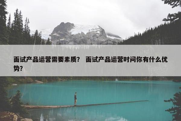 面试产品运营需要素质？ 面试产品运营时问你有什么优势？