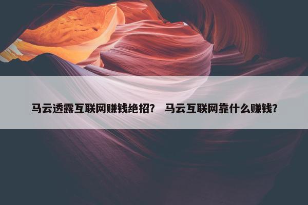 马云透露互联网赚钱绝招？ 马云互联网靠什么赚钱？