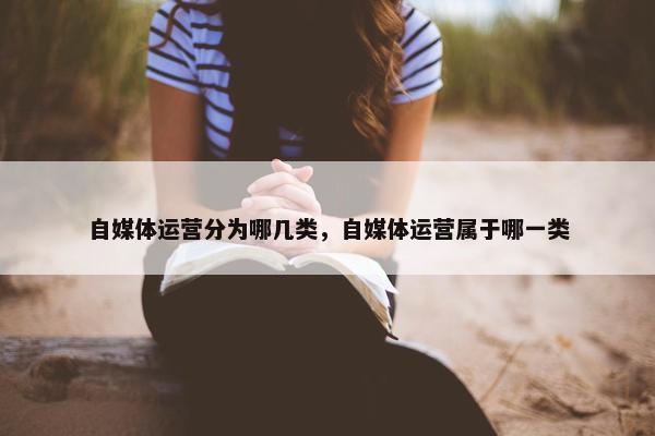 自媒体运营分为哪几类，自媒体运营属于哪一类