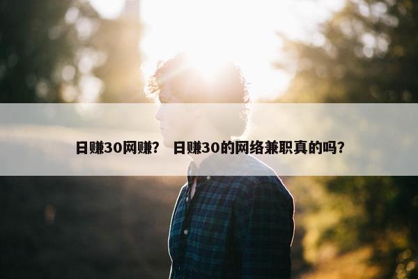 日赚30网赚？ 日赚30的网络兼职真的吗？