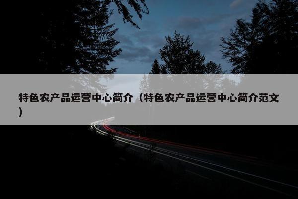 特色农产品运营中心简介（特色农产品运营中心简介范文）