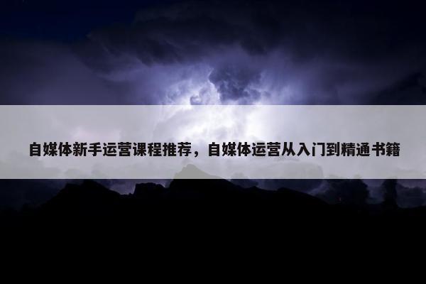 自媒体新手运营课程推荐，自媒体运营从入门到精通书籍