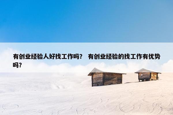 有创业经验人好找工作吗？ 有创业经验的找工作有优势吗？