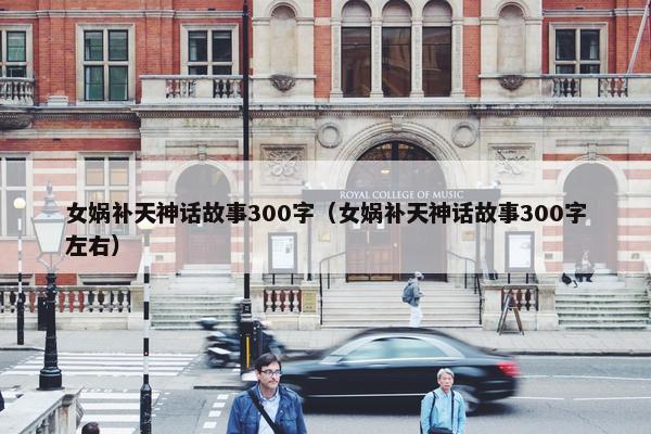 女娲补天神话故事300字（女娲补天神话故事300字左右）